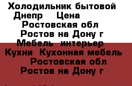 Холодильник бытовой “Днепр“ › Цена ­ 3 500 - Ростовская обл., Ростов-на-Дону г. Мебель, интерьер » Кухни. Кухонная мебель   . Ростовская обл.,Ростов-на-Дону г.